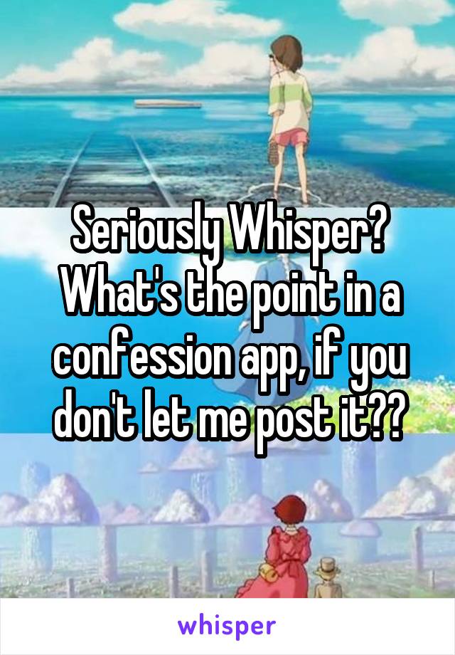 Seriously Whisper? What's the point in a confession app, if you don't let me post it??