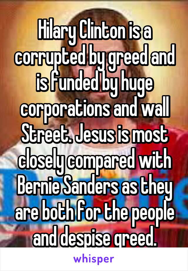 Hilary Clinton is a corrupted by greed and is funded by huge corporations and wall Street. Jesus is most closely compared with Bernie Sanders as they are both for the people and despise greed.