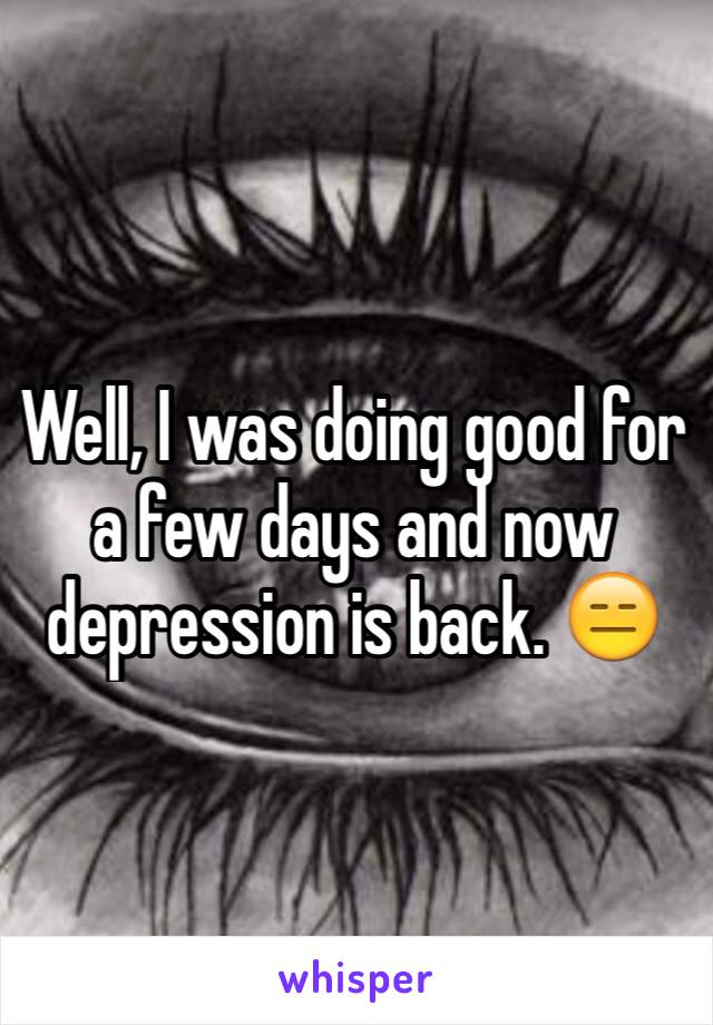 Well, I was doing good for a few days and now depression is back. 😑