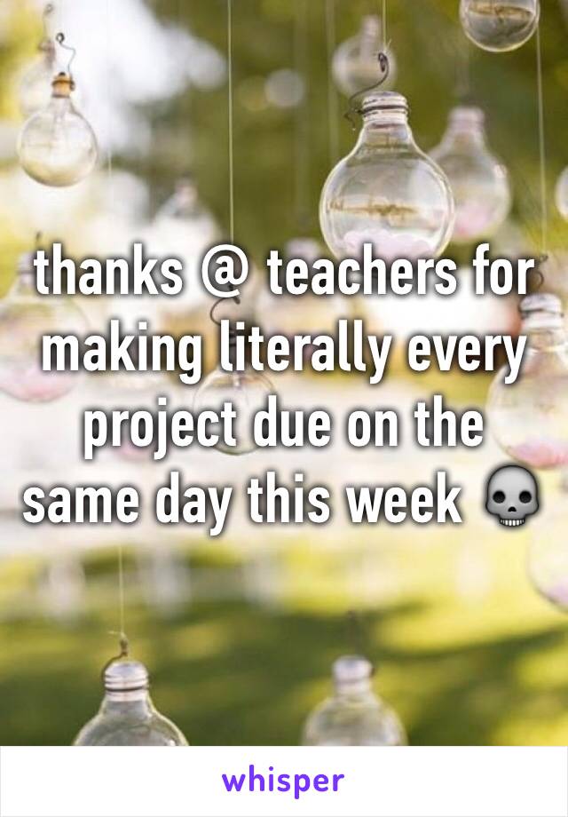 thanks @ teachers for making literally every project due on the same day this week 💀