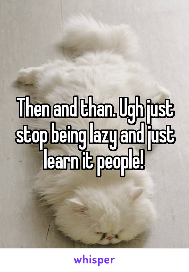 Then and than. Ugh just stop being lazy and just learn it people! 