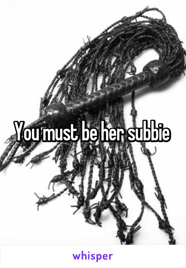 You must be her subbie 