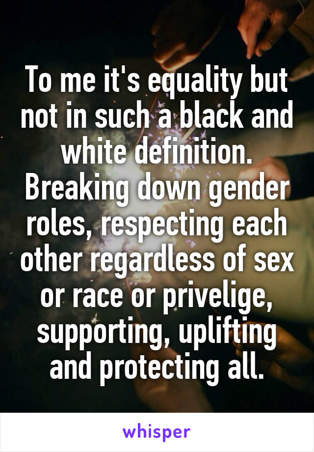 To me it's equality but not in such a black and white definition. Breaking down gender roles, respecting each other regardless of sex or race or privelige, supporting, uplifting and protecting all.