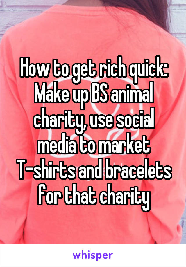 How to get rich quick:
Make up BS animal charity, use social media to market T-shirts and bracelets for that charity