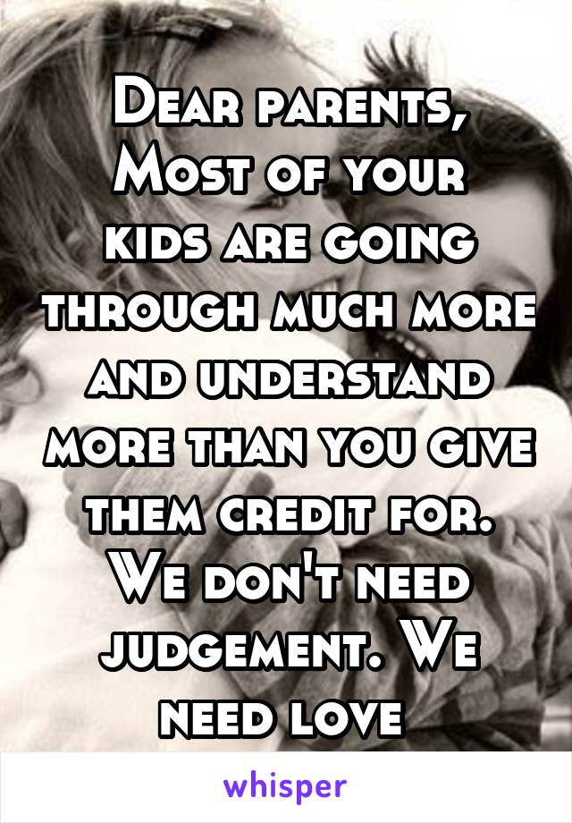 Dear parents,
Most of your kids are going through much more and understand more than you give them credit for. We don't need judgement. We need love 