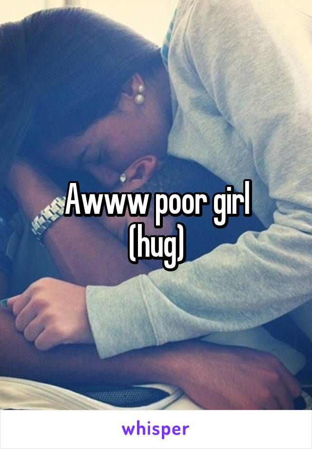 Awww poor girl
(hug)