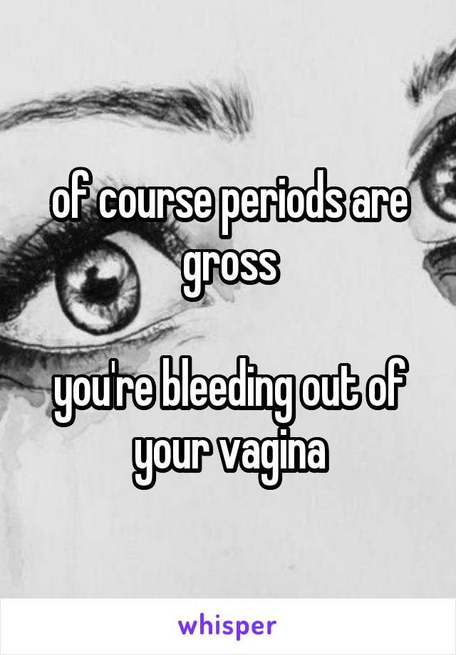 of course periods are gross

you're bleeding out of your vagina