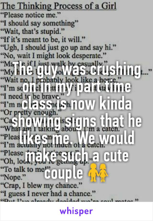 The guy was crushing on in my part time class is now kinda showing signs that he likes me. We would make such a cute couple 👫