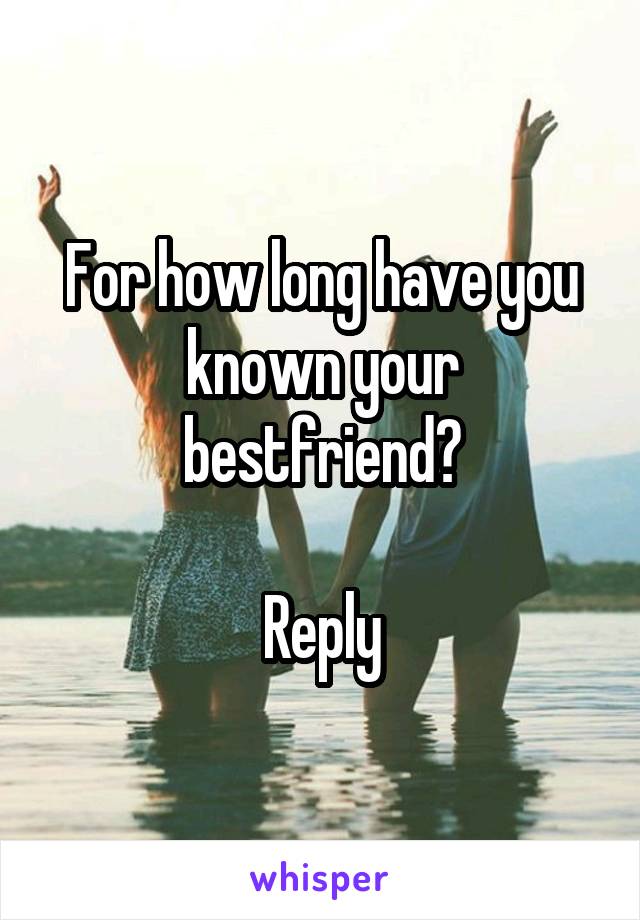 For how long have you known your bestfriend?

Reply