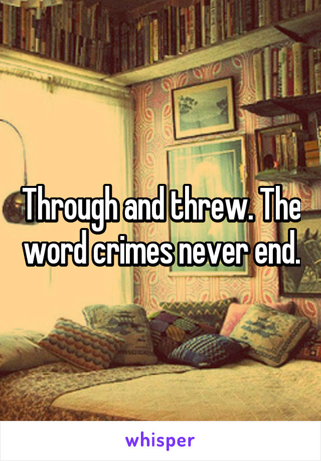 Through and threw. The word crimes never end.