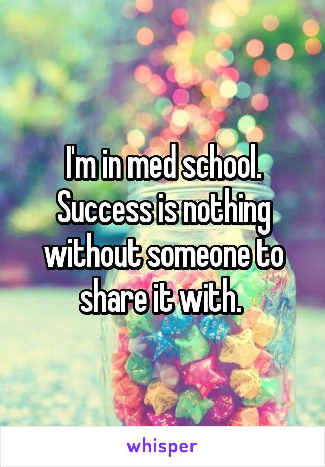 I'm in med school. Success is nothing without someone to share it with. 