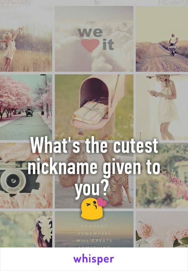 What's the cutest nickname given to you? 
😘