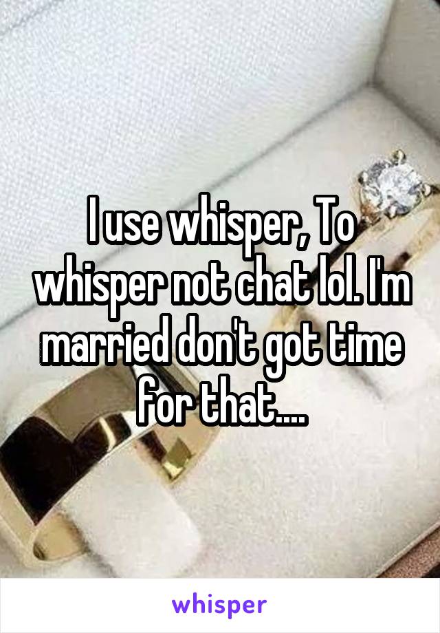 I use whisper, To whisper not chat lol. I'm married don't got time for that....