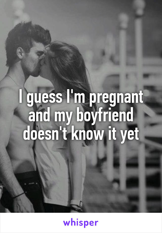 I guess I'm pregnant and my boyfriend doesn't know it yet