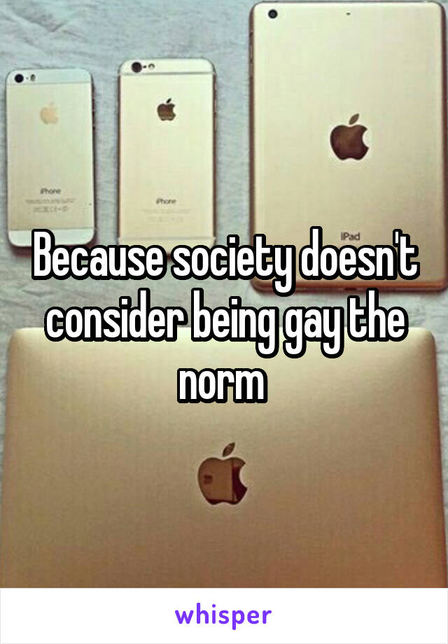Because society doesn't consider being gay the norm 
