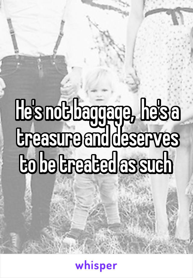 He's not baggage,  he's a treasure and deserves to be treated as such 