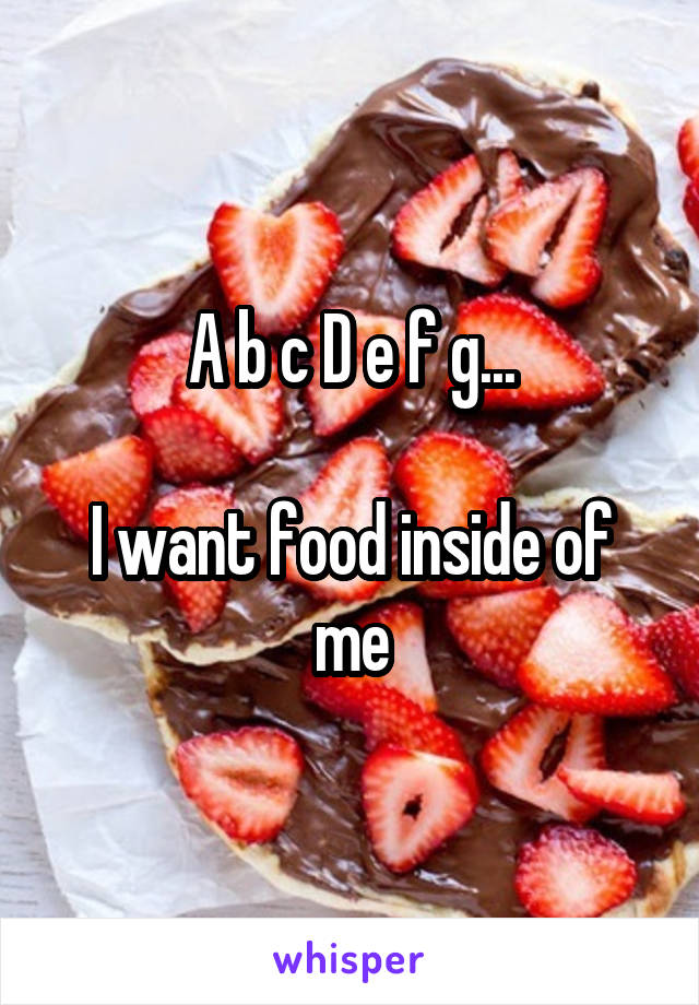 A b c D e f g...

I want food inside of me