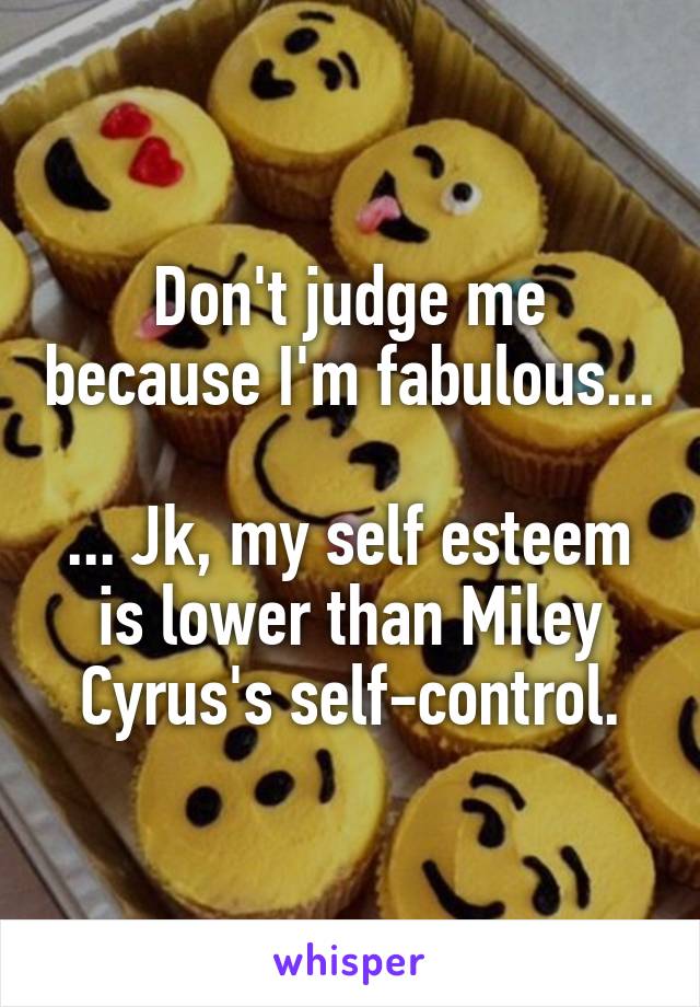 Don't judge me because I'm fabulous...

... Jk, my self esteem is lower than Miley Cyrus's self-control.