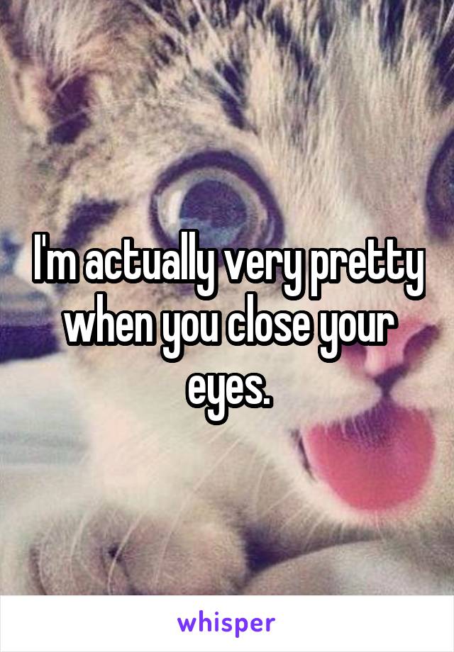 I'm actually very pretty when you close your eyes.