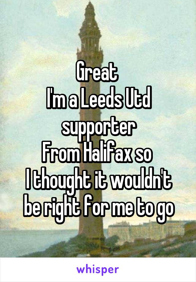 Great 
I'm a Leeds Utd supporter
From Halifax so 
I thought it wouldn't be right for me to go