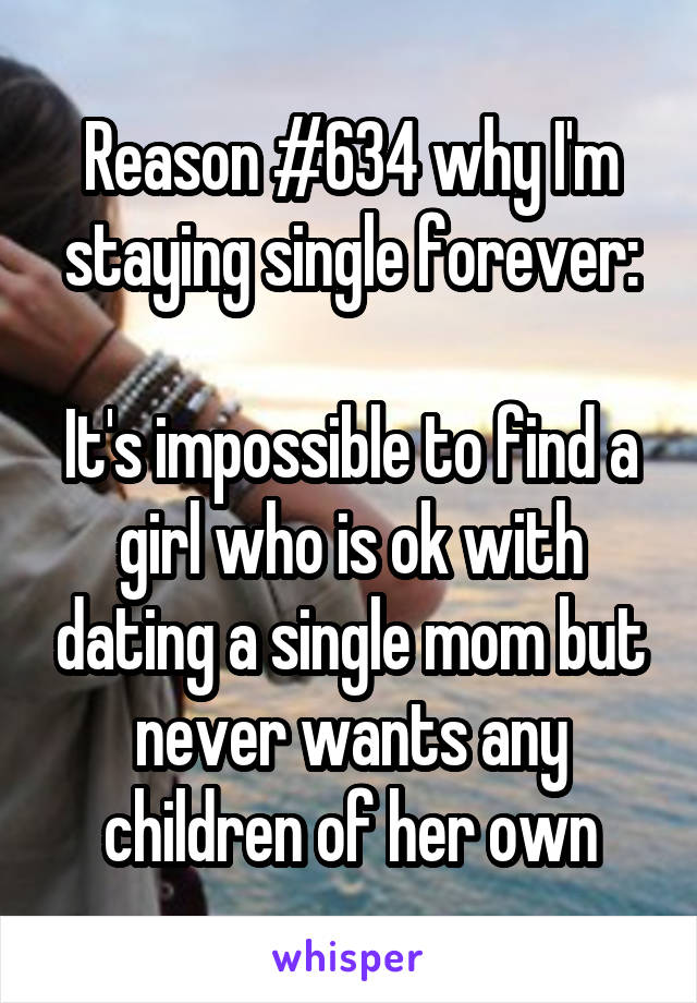 Reason #634 why I'm staying single forever:

It's impossible to find a girl who is ok with dating a single mom but never wants any children of her own