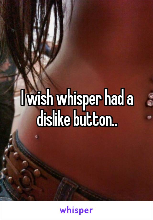 I wish whisper had a dislike button..