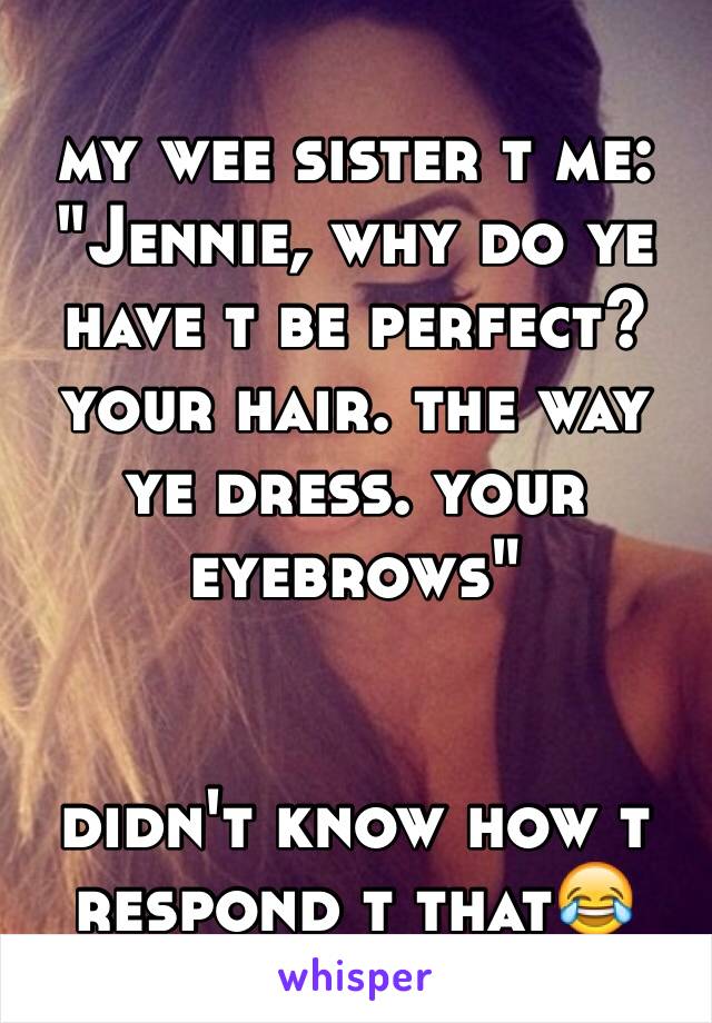 my wee sister t me: "Jennie, why do ye have t be perfect? your hair. the way ye dress. your eyebrows"


didn't know how t respond t that😂