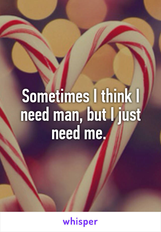 Sometimes I think I need man, but I just need me. 