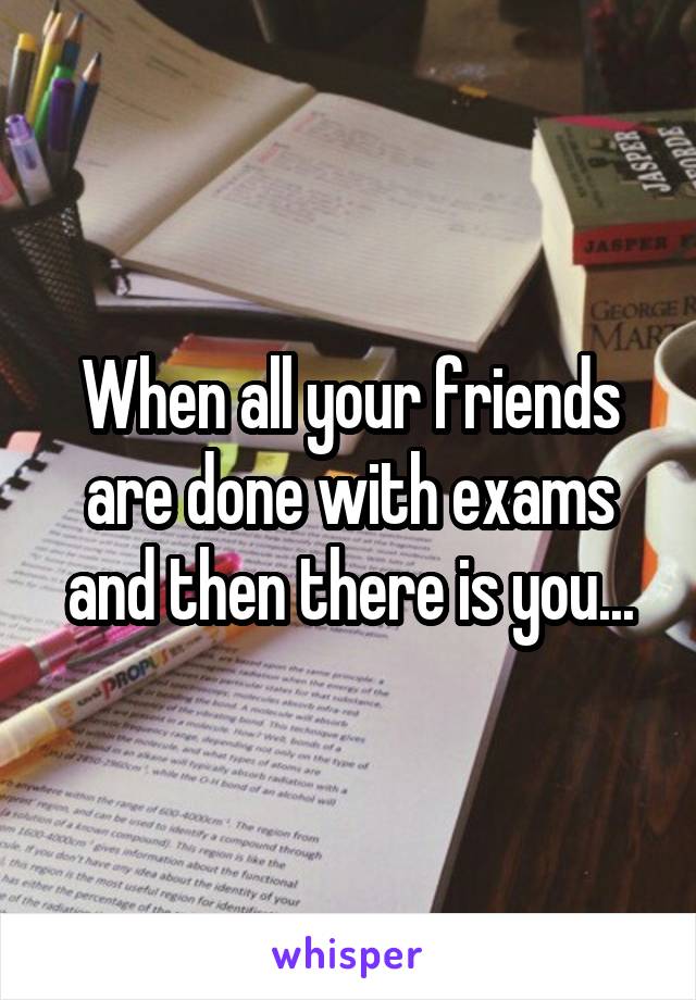 When all your friends are done with exams and then there is you...