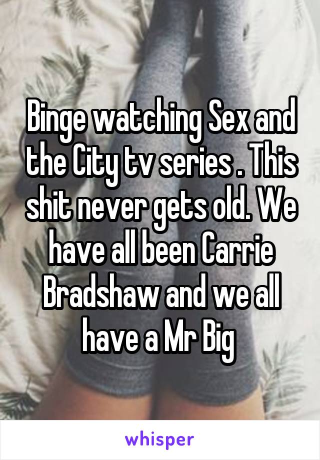 Binge watching Sex and the City tv series . This shit never gets old. We have all been Carrie Bradshaw and we all have a Mr Big 