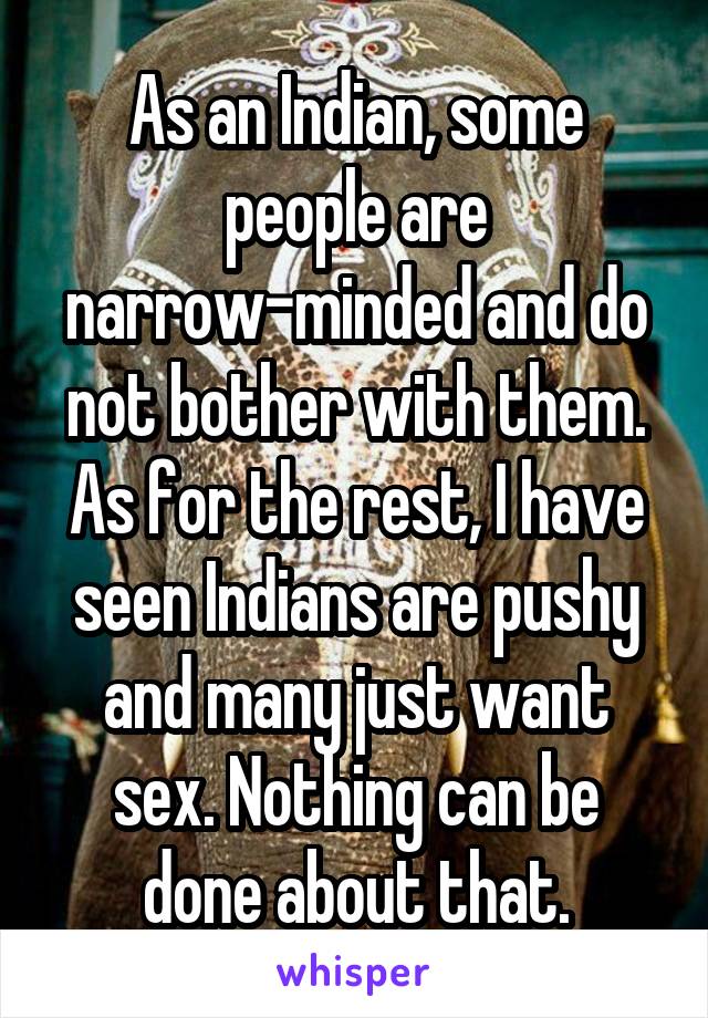 As an Indian, some people are narrow-minded and do not bother with them. As for the rest, I have seen Indians are pushy and many just want sex. Nothing can be done about that.