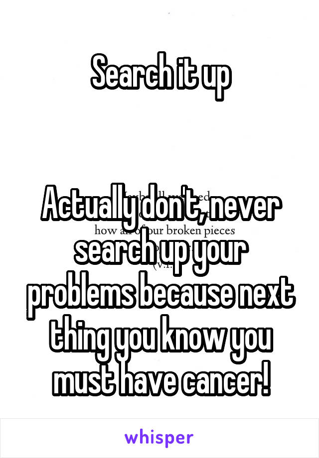 Search it up


Actually don't, never search up your problems because next thing you know you must have cancer!
