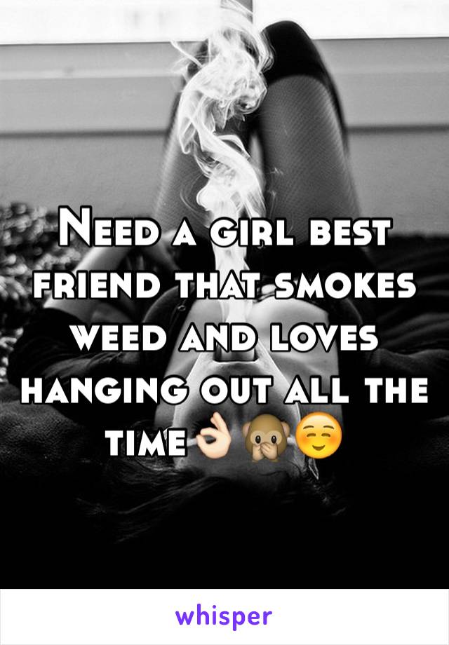 Need a girl best friend that smokes weed and loves hanging out all the time👌🏻🙊☺️