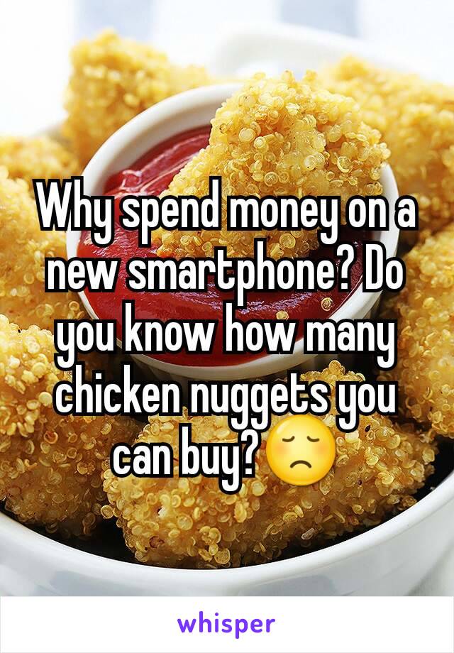 Why spend money on a new smartphone? Do you know how many chicken nuggets you can buy?😞