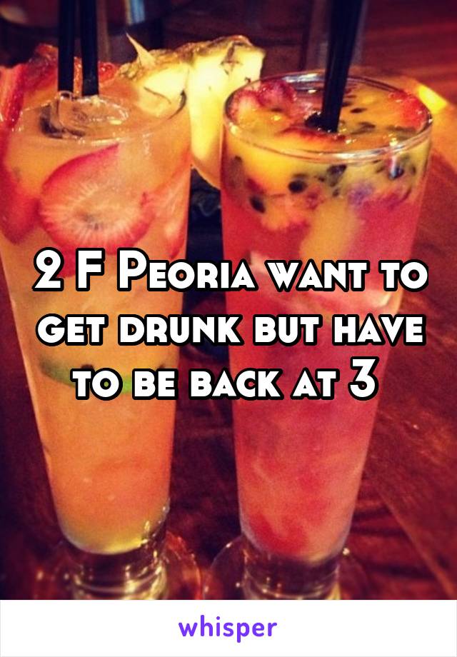 2 F Peoria want to get drunk but have to be back at 3 