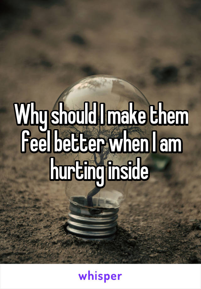 Why should I make them feel better when I am hurting inside 