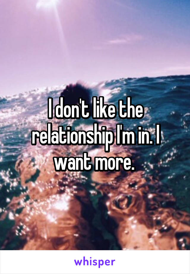 I don't like the relationship I'm in. I want more. 