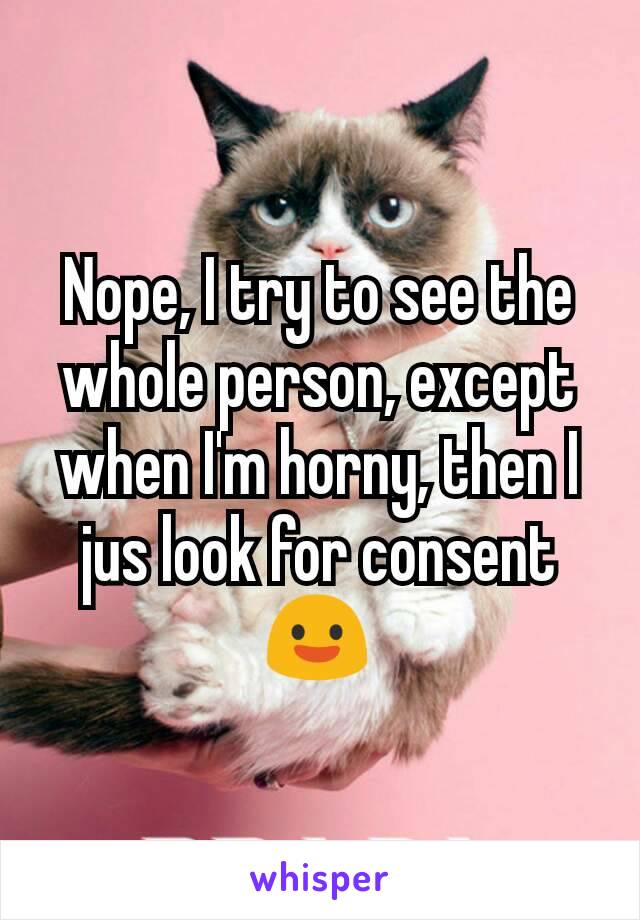 Nope, I try to see the whole person, except when I'm horny, then I jus look for consent😃