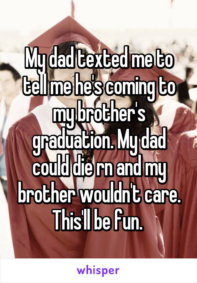 My dad texted me to tell me he's coming to my brother's graduation. My dad could die rn and my brother wouldn't care. This'll be fun. 