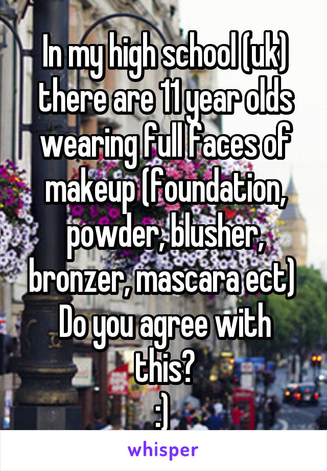 In my high school (uk) there are 11 year olds wearing full faces of makeup (foundation, powder, blusher, bronzer, mascara ect) 
Do you agree with this?
:) 