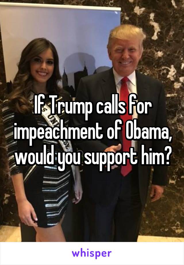 If Trump calls for impeachment of Obama, would you support him?