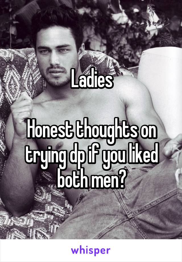 Ladies

Honest thoughts on trying dp if you liked both men?