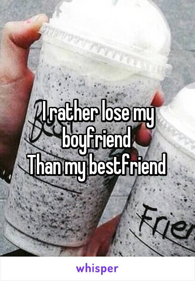 I rather lose my boyfriend 
Than my bestfriend 