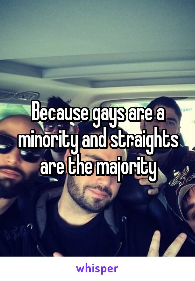 Because gays are a minority and straights are the majority