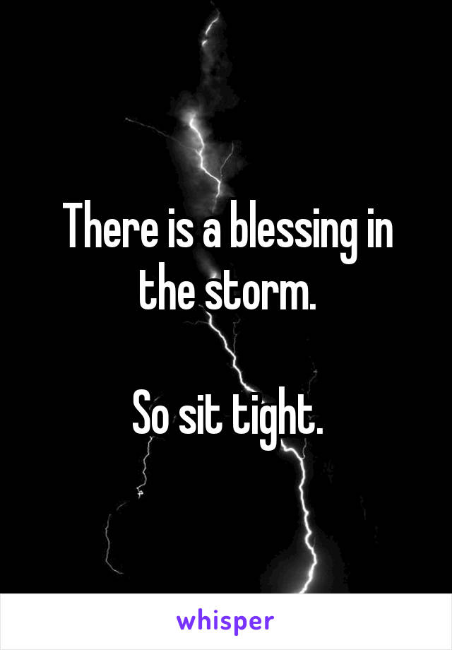 There is a blessing in the storm.

So sit tight.