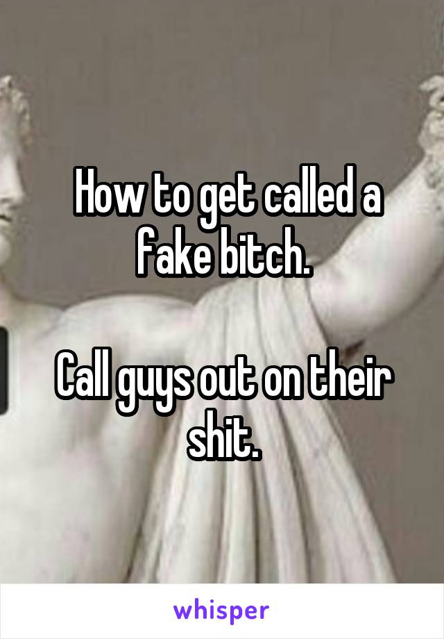  How to get called a fake bitch.

Call guys out on their shit.