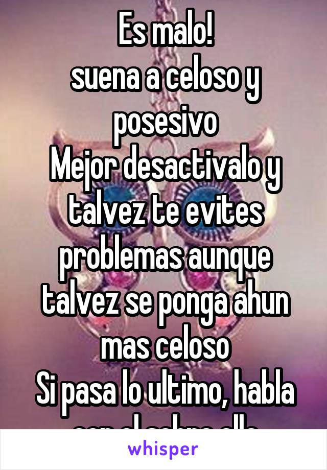 Es malo!
suena a celoso y posesivo
Mejor desactivalo y talvez te evites problemas aunque talvez se ponga ahun mas celoso
Si pasa lo ultimo, habla con el sobre ello