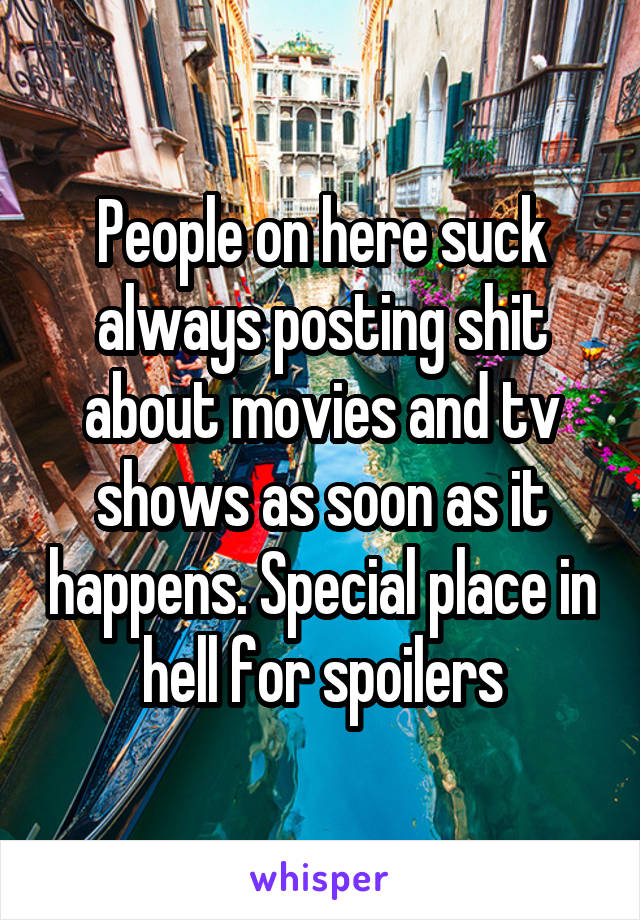 People on here suck always posting shit about movies and tv shows as soon as it happens. Special place in hell for spoilers