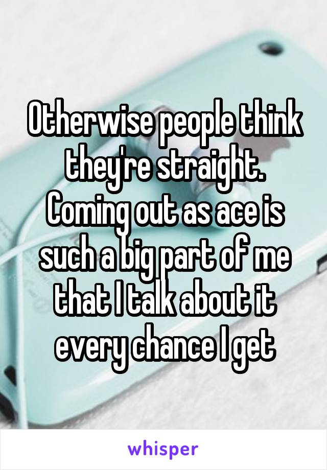 Otherwise people think they're straight. Coming out as ace is such a big part of me that I talk about it every chance I get