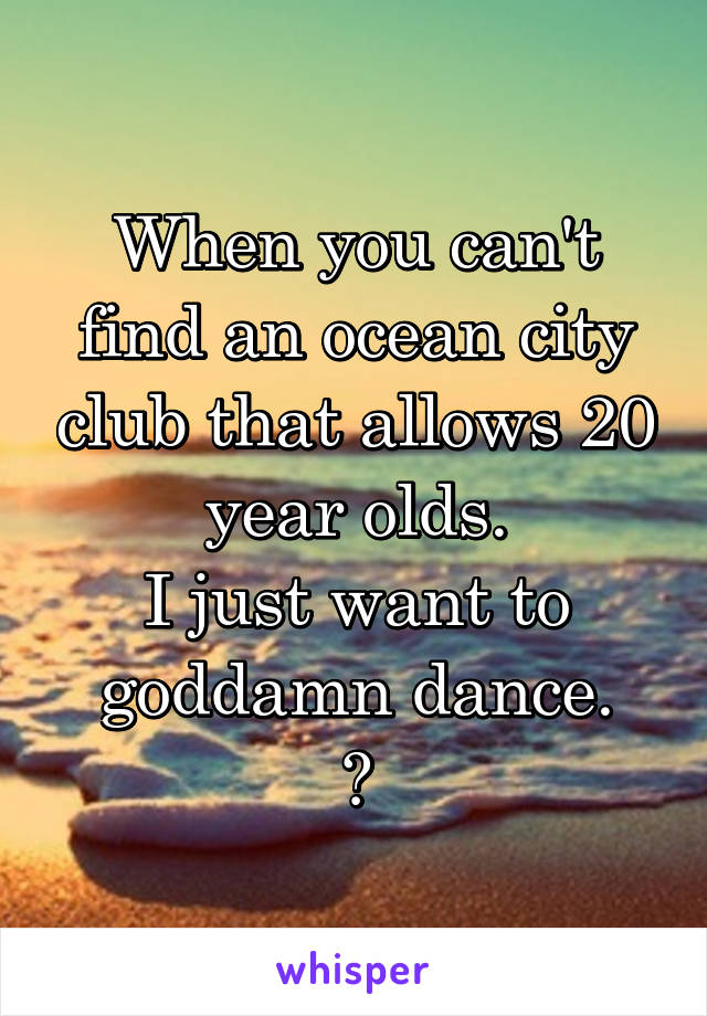 When you can't find an ocean city club that allows 20 year olds.
I just want to goddamn dance.
😒